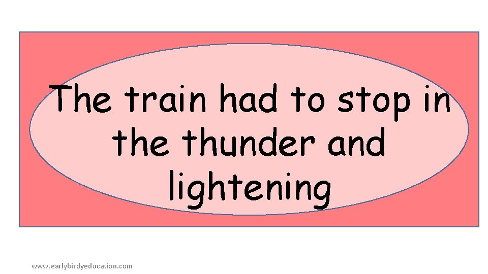 The train had to stop in the thunder and lightening www. earlybirdyeducation. com 