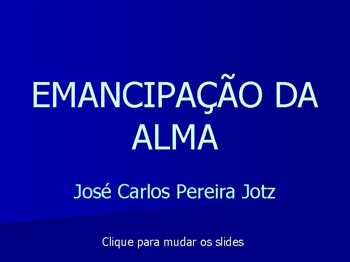 EMANCIPAÇÃO DA ALMA José Carlos Pereira Jotz Clique para mudar os slides 