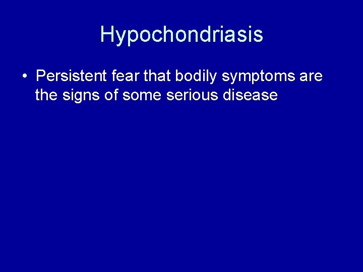 Hypochondriasis • Persistent fear that bodily symptoms are the signs of some serious disease