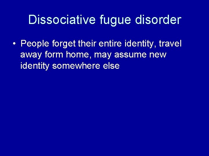Dissociative fugue disorder • People forget their entire identity, travel away form home, may Dissociative fugue disorder • People forget their entire identity, travel away form home, may