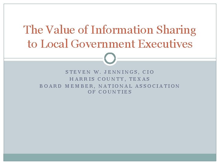 The Value of Information Sharing to Local Government Executives STEVEN W. JENNINGS, CIO HARRIS