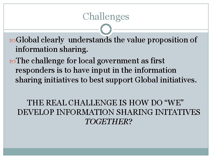 Challenges Global clearly understands the value proposition of information sharing. The challenge for local