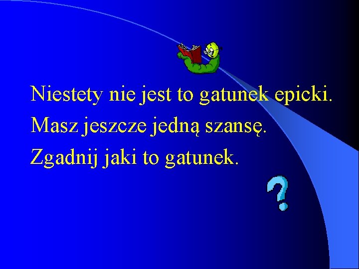 Niestety nie jest to gatunek epicki. Masz jeszcze jedną szansę. Zgadnij jaki to gatunek.