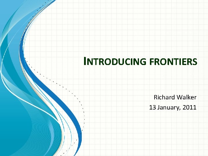 INTRODUCING FRONTIERS Richard Walker 13 January, 2011 