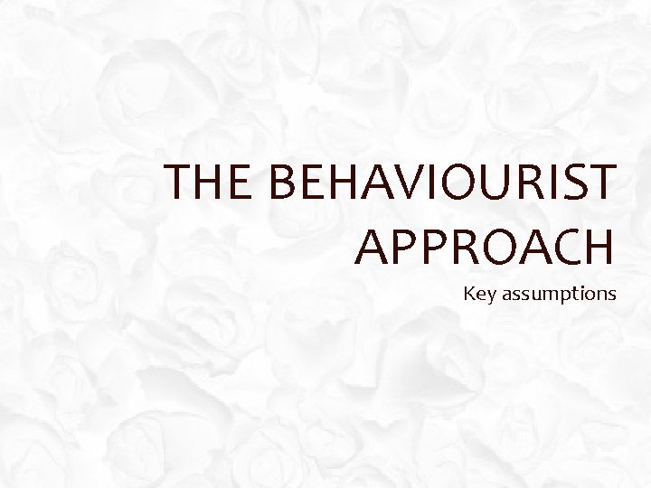 THE BEHAVIOURIST APPROACH Key assumptions 