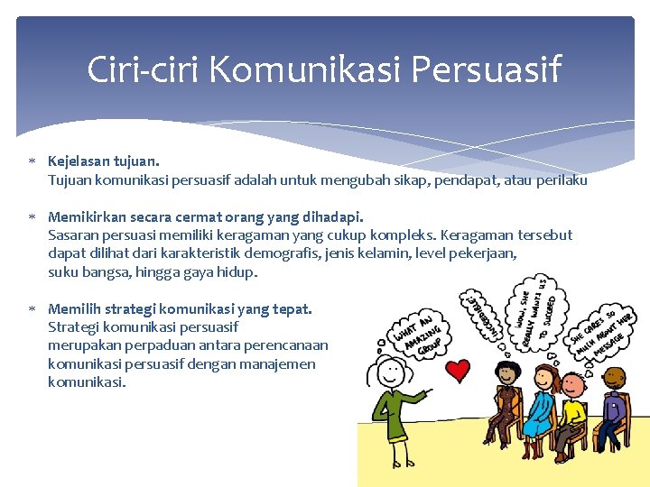 Ciri-ciri Komunikasi Persuasif Kejelasan tujuan. Tujuan komunikasi persuasif adalah untuk mengubah sikap, pendapat, atau