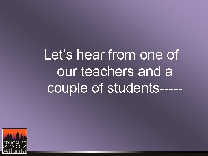 Let’s hear from one of our teachers and a couple of students----- Let’s hear from one of our teachers and a couple of students-----