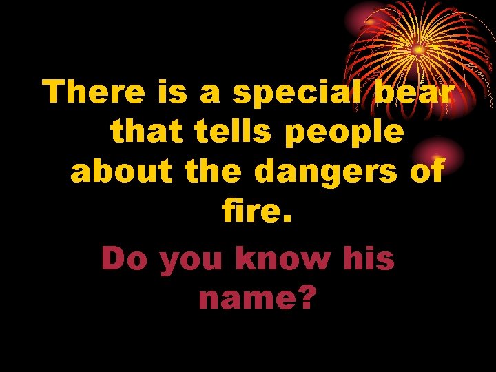 There is a special bear that tells people about the dangers of fire. Do