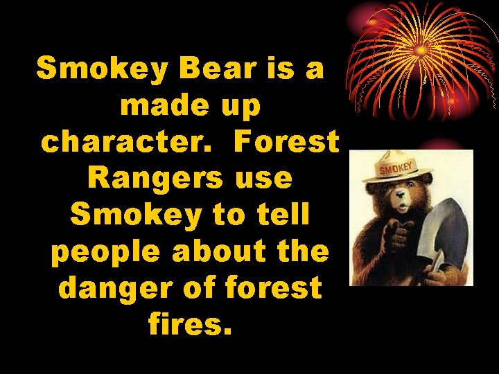Smokey Bear is a made up character. Forest Rangers use Smokey to tell people