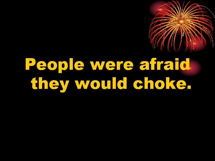 People were afraid they would choke. 