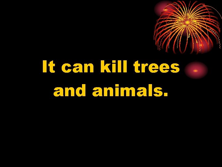 It can kill trees and animals. 