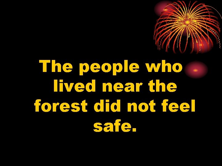 The people who lived near the forest did not feel safe. 