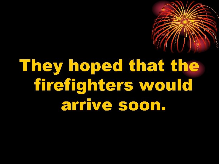 They hoped that the firefighters would arrive soon. 