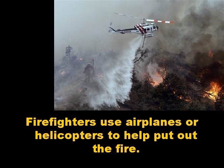 Firefighters use airplanes or helicopters to help put out the fire. 