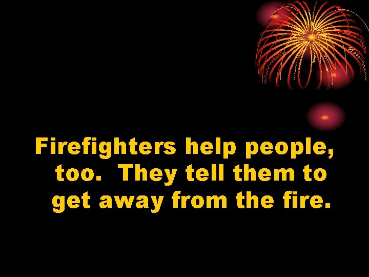 Firefighters help people, too. They tell them to get away from the fire. 