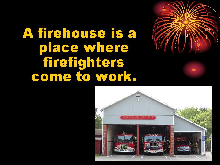 A firehouse is a place where firefighters come to work. 