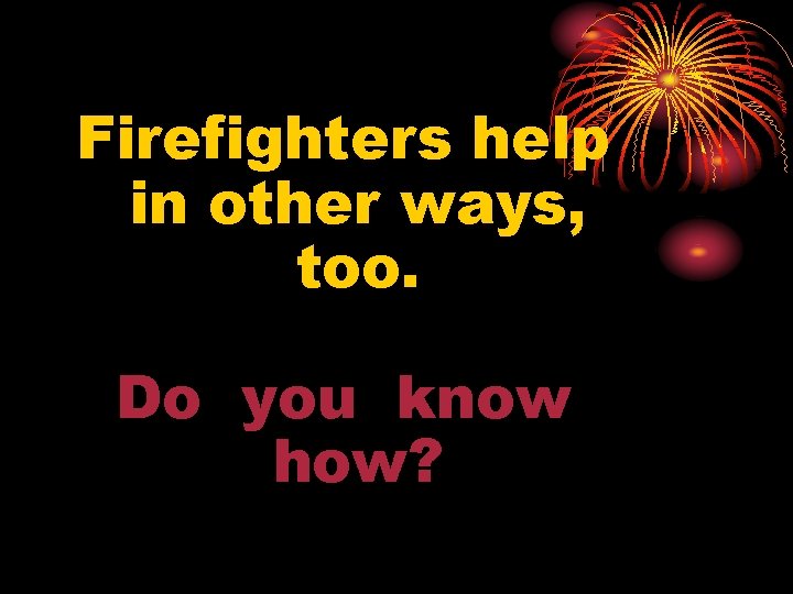 Firefighters help in other ways, too. Do you know how? 