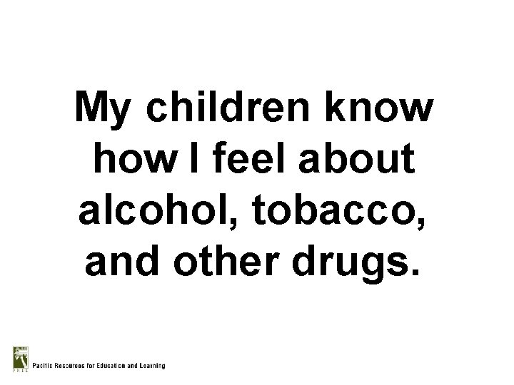 My children know how I feel about alcohol, tobacco, and other drugs. 