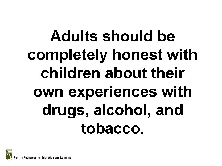 Adults should be completely honest with children about their own experiences with drugs, alcohol,