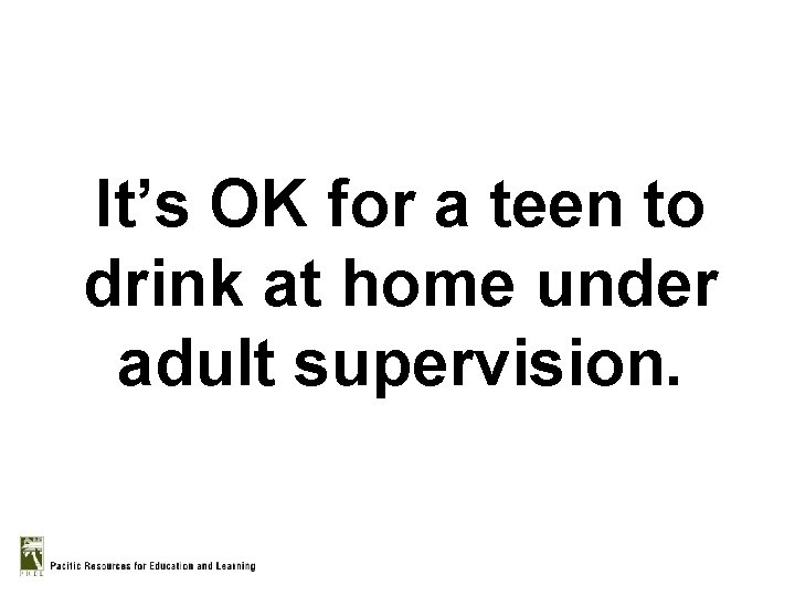 It’s OK for a teen to drink at home under adult supervision. 