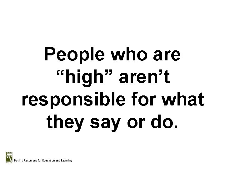 People who are “high” aren’t responsible for what they say or do. 
