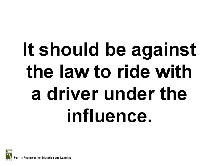 It should be against the law to ride with a driver under the influence.