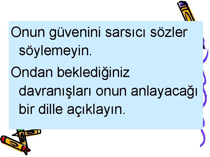 Onun güvenini sarsıcı sözler söylemeyin. Ondan beklediğiniz davranışları onun anlayacağı bir dille açıklayın. 