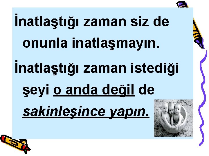 İnatlaştığı zaman siz de onunla inatlaşmayın. İnatlaştığı zaman istediği şeyi o anda değil de