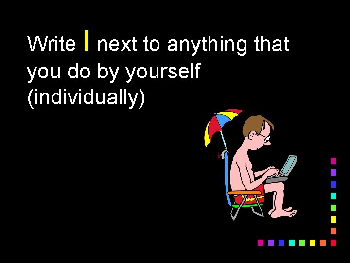 Write I next to anything that you do by yourself (individually) 