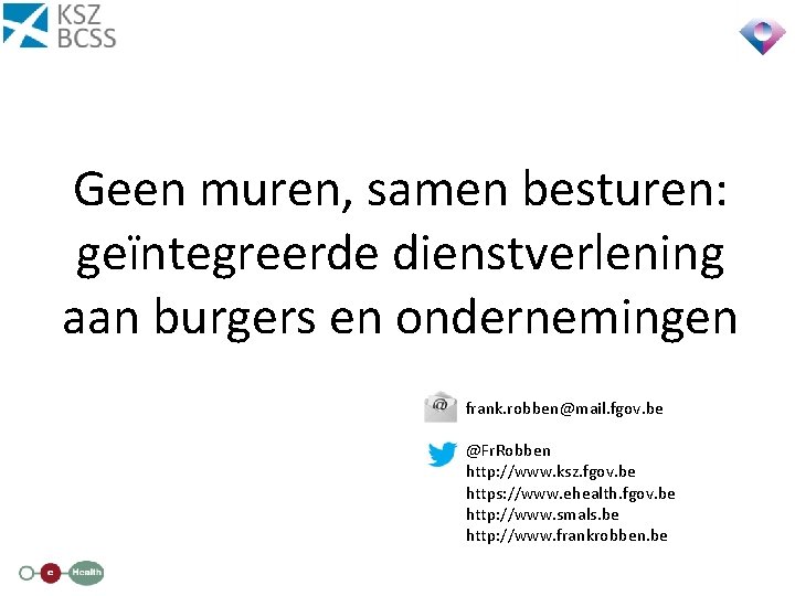 Geen muren, samen besturen: geïntegreerde dienstverlening aan burgers en ondernemingen frank. robben@mail. fgov. be