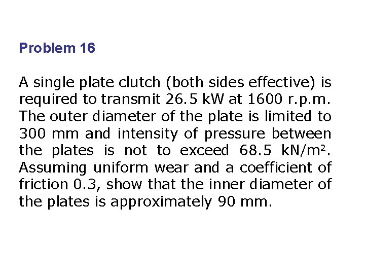 Problem 16 A single plate clutch (both sides effective) is required to transmit 26. Problem 16 A single plate clutch (both sides effective) is required to transmit 26.