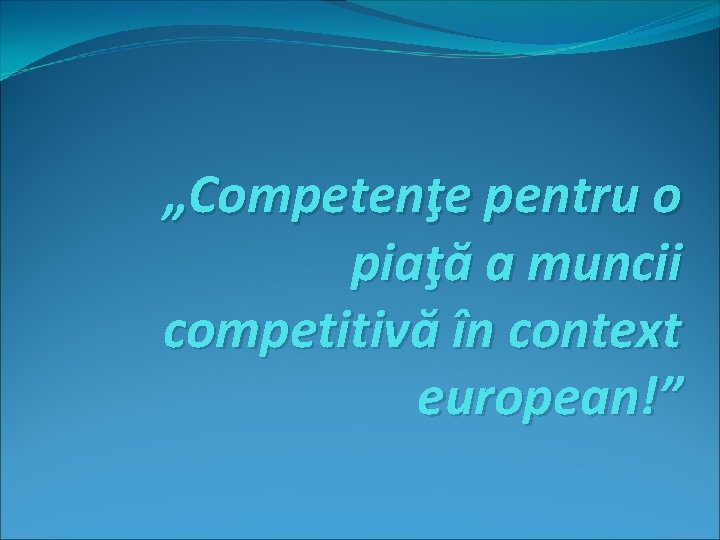 „Competenţe pentru o piaţă a muncii competitivă în context european!” 