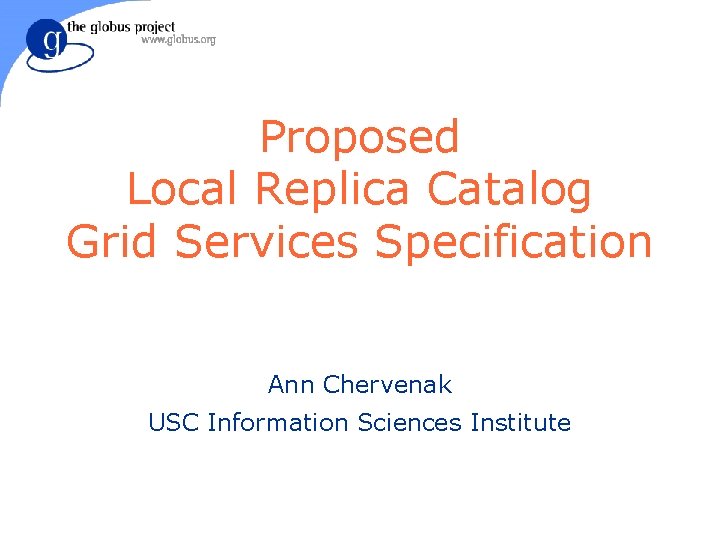 Proposed Local Replica Catalog Grid Services Specification Ann Chervenak USC Information Sciences Institute 