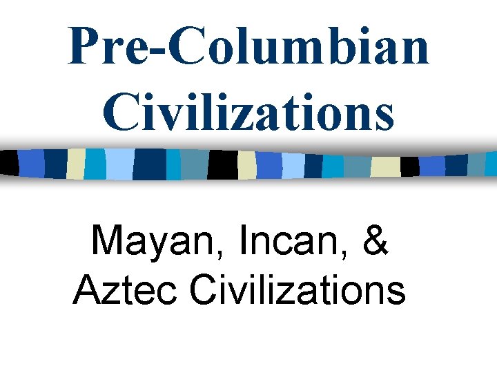 Pre-Columbian Civilizations Mayan, Incan, & Aztec Civilizations 