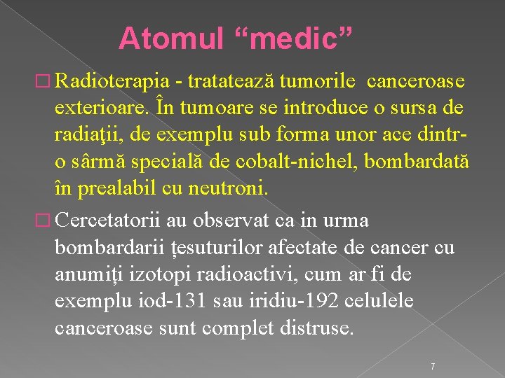 Atomul “medic” � Radioterapia - tratatează tumorile canceroase exterioare. În tumoare se introduce o