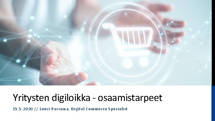 Yritysten digiloikka - osaamistarpeet 15. 5. 2020 // Leevi Parsama, Digital Commerce Specialist 