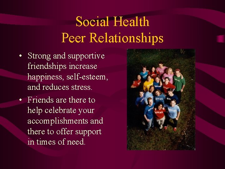 Social Health Peer Relationships • Strong and supportive friendships increase happiness, self-esteem, and reduces