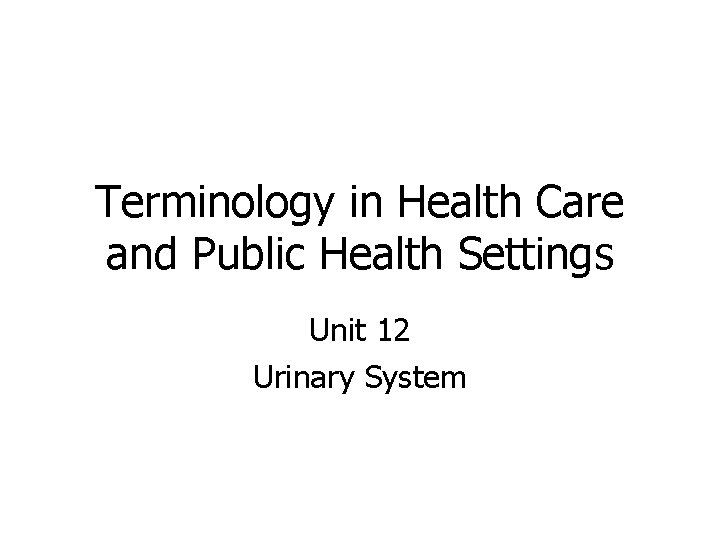 Terminology in Health Care and Public Health Settings Unit 12 Urinary System 