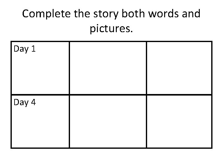 Complete the story both words and pictures. Day 1 Day 4 