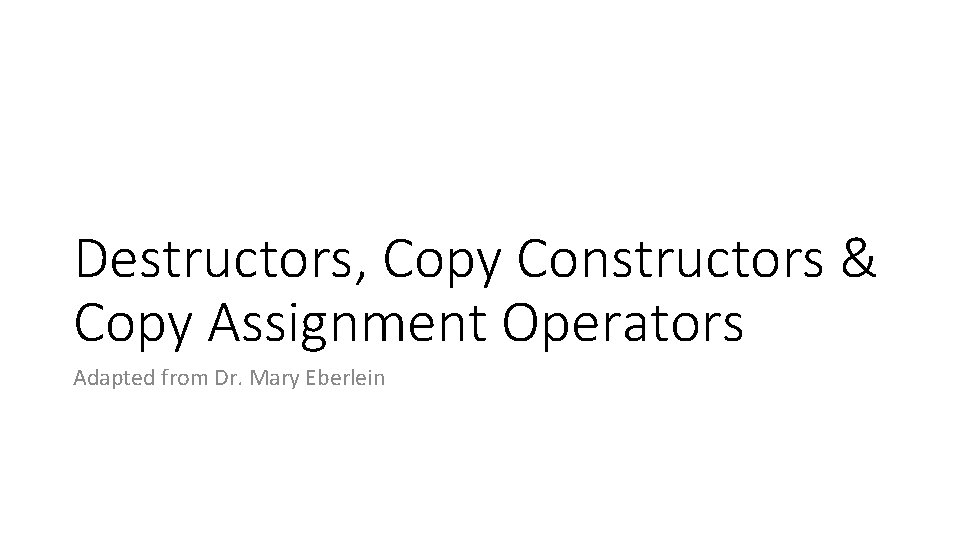 Destructors, Copy Constructors & Copy Assignment Operators Adapted from Dr. Mary Eberlein 