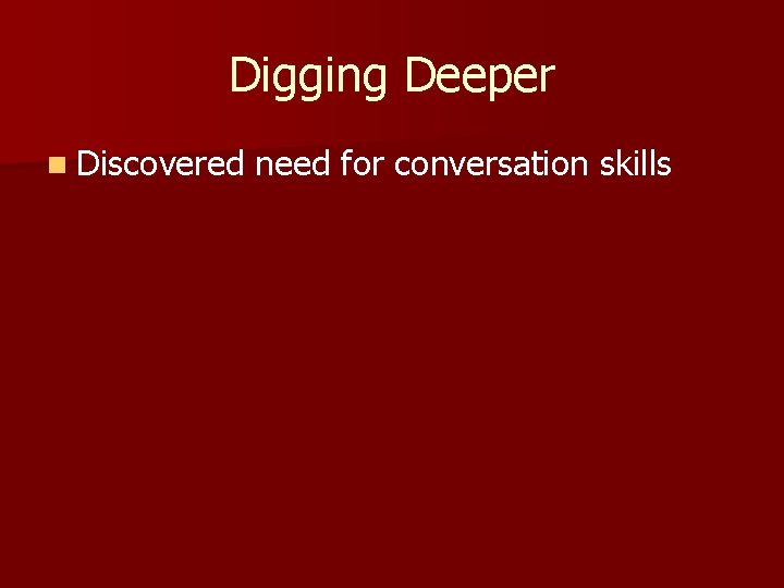 Digging Deeper n Discovered need for conversation skills 