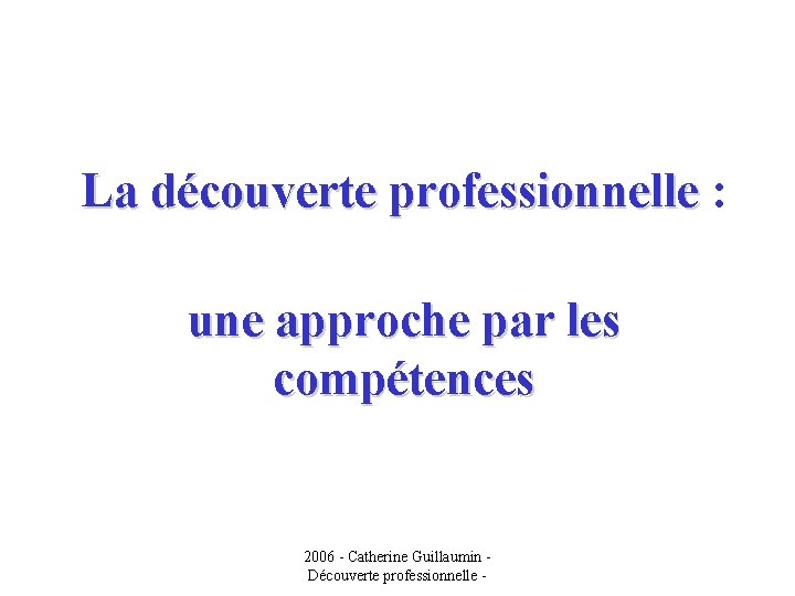 La découverte professionnelle : une approche par les compétences 2006 - Catherine Guillaumin Découverte