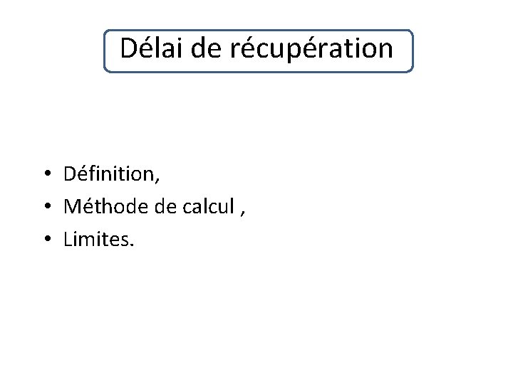 Délai de récupération • Définition, • Méthode de calcul , • Limites. 