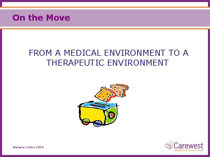 On the Move FROM A MEDICAL ENVIRONMENT TO A THERAPEUTIC ENVIRONMENT Marlene Collins 2009