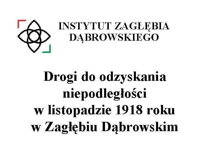 INSTYTUT ZAGŁĘBIA DĄBROWSKIEGO Drogi do odzyskania niepodległości w listopadzie 1918 roku w Zagłębiu Dąbrowskim