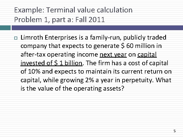 Example: Terminal value calculation Problem 1, part a: Fall 2011 Limroth Enterprises is a