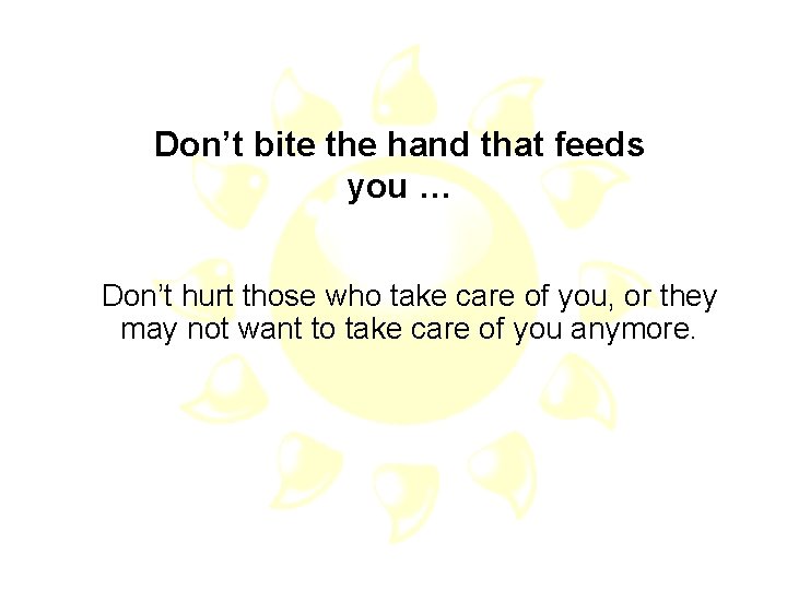 Don’t bite the hand that feeds you … Don’t hurt those who take care