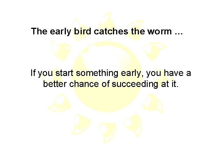 The early bird catches the worm … If you start something early, you have