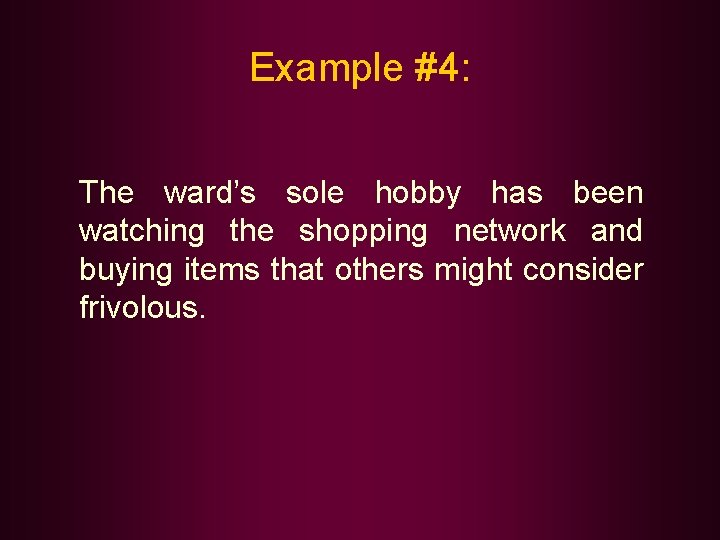 Example #4: The ward’s sole hobby has been watching the shopping network and buying