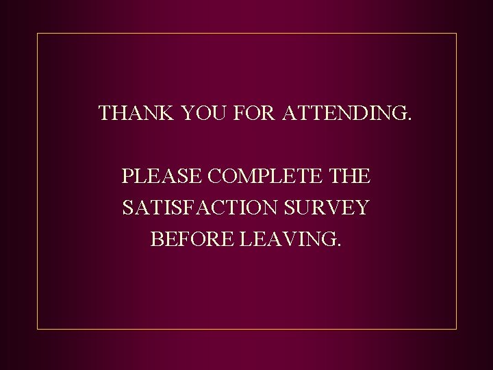 THANK YOU FOR ATTENDING. PLEASE COMPLETE THE SATISFACTION SURVEY BEFORE LEAVING. 